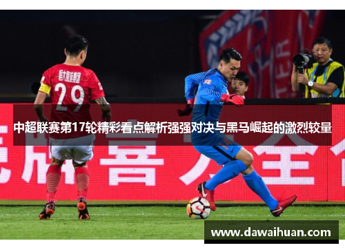 中超联赛第17轮精彩看点解析强强对决与黑马崛起的激烈较量