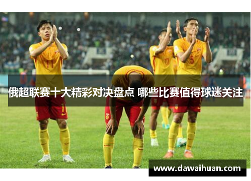 俄超联赛十大精彩对决盘点 哪些比赛值得球迷关注