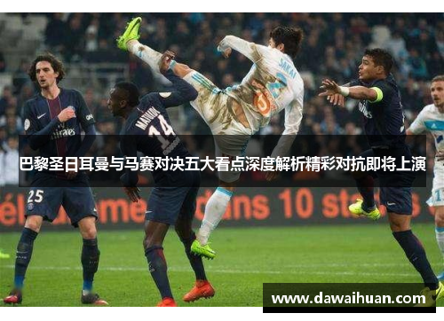巴黎圣日耳曼与马赛对决五大看点深度解析精彩对抗即将上演