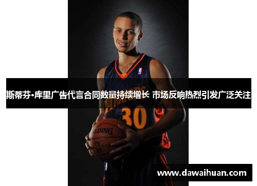 斯蒂芬·库里广告代言合同数量持续增长 市场反响热烈引发广泛关注