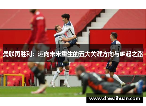 曼联再胜利：迈向未来重生的五大关键方向与崛起之路