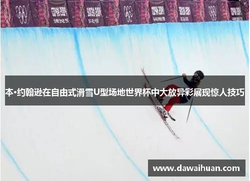 本·约翰逊在自由式滑雪U型场地世界杯中大放异彩展现惊人技巧