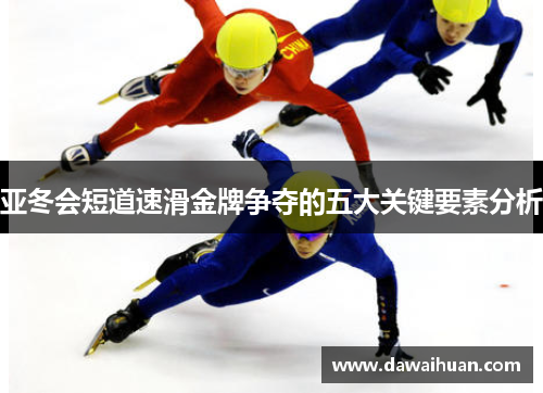 亚冬会短道速滑金牌争夺的五大关键要素分析