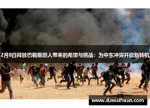 2月8日释放巴勒斯坦人带来的希望与挑战：为中东冲突开启新转机