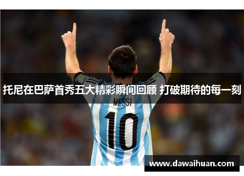 托尼在巴萨首秀五大精彩瞬间回顾 打破期待的每一刻