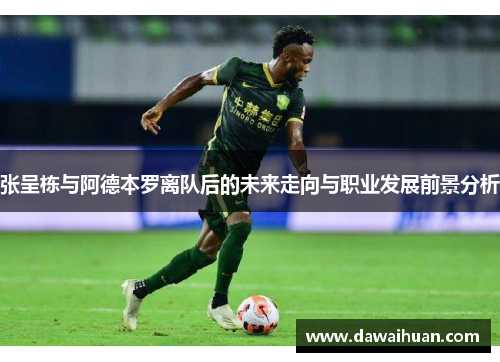张呈栋与阿德本罗离队后的未来走向与职业发展前景分析