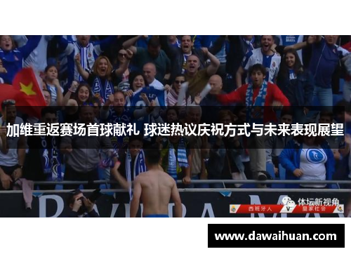 加维重返赛场首球献礼 球迷热议庆祝方式与未来表现展望