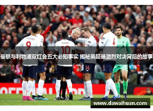曼联与利物浦双红会五大必知事实 揭秘英超最激烈对决背后的故事