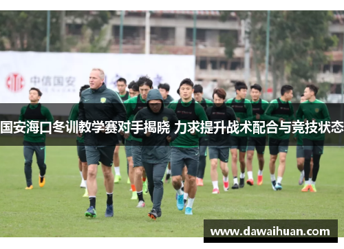 国安海口冬训教学赛对手揭晓 力求提升战术配合与竞技状态
