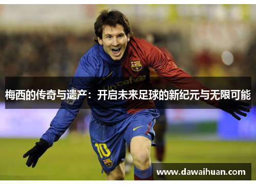 梅西的传奇与遗产：开启未来足球的新纪元与无限可能