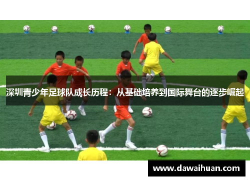 深圳青少年足球队成长历程：从基础培养到国际舞台的逐步崛起
