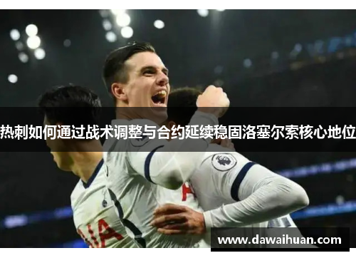 热刺如何通过战术调整与合约延续稳固洛塞尔索核心地位