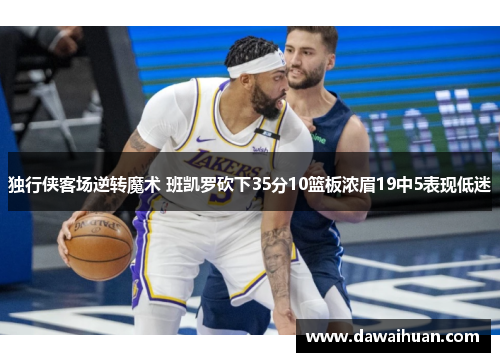 独行侠客场逆转魔术 班凯罗砍下35分10篮板浓眉19中5表现低迷