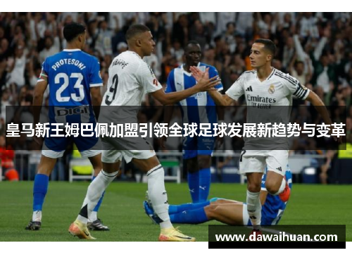 皇马新王姆巴佩加盟引领全球足球发展新趋势与变革