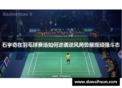 石宇奇在羽毛球赛场如何逆袭逆风局势展现顽强斗志