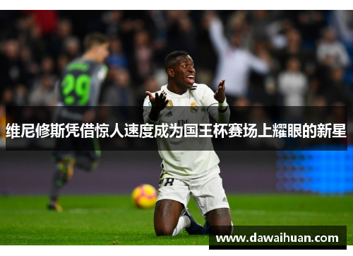 维尼修斯凭借惊人速度成为国王杯赛场上耀眼的新星