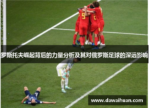 罗斯托夫崛起背后的力量分析及其对俄罗斯足球的深远影响