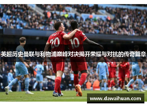 英超历史曼联与利物浦巅峰对决揭开荣耀与对抗的传奇篇章