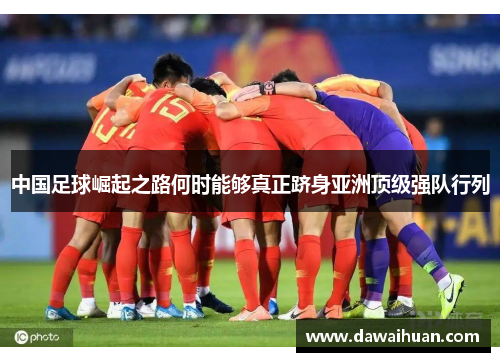 中国足球崛起之路何时能够真正跻身亚洲顶级强队行列