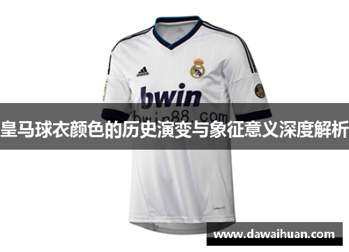 皇马球衣颜色的历史演变与象征意义深度解析