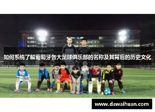 如何系统了解葡萄牙各大足球俱乐部的名称及其背后的历史文化
