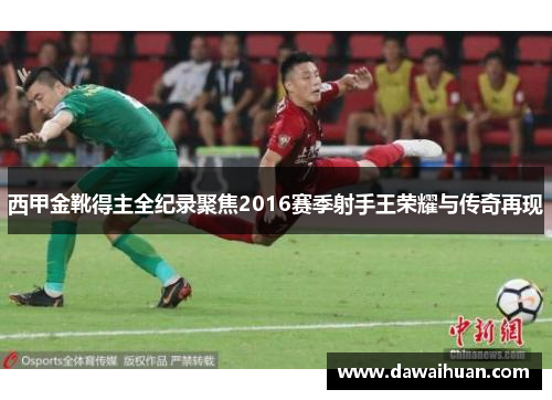西甲金靴得主全纪录聚焦2016赛季射手王荣耀与传奇再现
