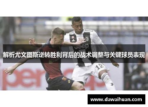 解析尤文图斯逆转胜利背后的战术调整与关键球员表现
