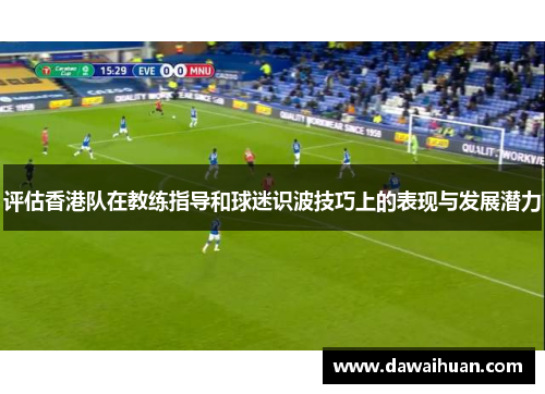 评估香港队在教练指导和球迷识波技巧上的表现与发展潜力
